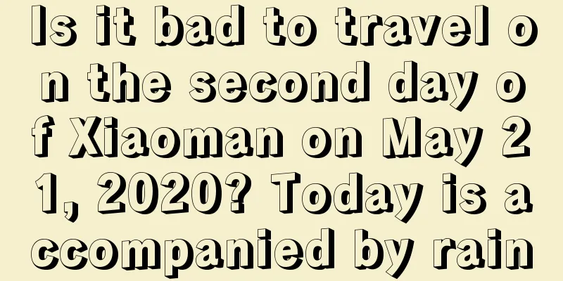 Is it bad to travel on the second day of Xiaoman on May 21, 2020? Today is accompanied by rain