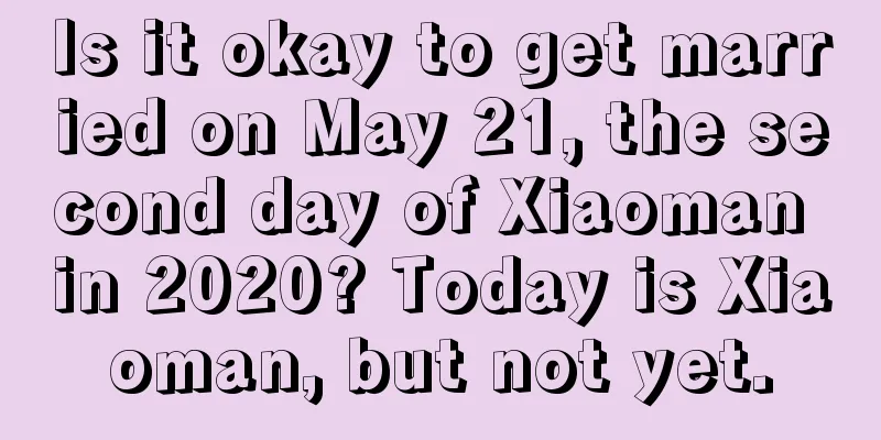 Is it okay to get married on May 21, the second day of Xiaoman in 2020? Today is Xiaoman, but not yet.
