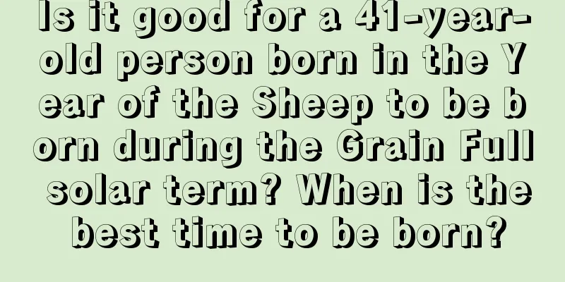Is it good for a 41-year-old person born in the Year of the Sheep to be born during the Grain Full solar term? When is the best time to be born?