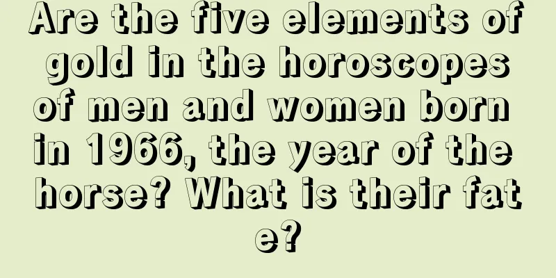 Are the five elements of gold in the horoscopes of men and women born in 1966, the year of the horse? What is their fate?