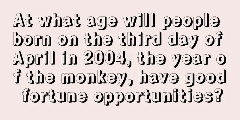 At what age will people born on the third day of April in 2004, the year of the monkey, have good fortune opportunities?