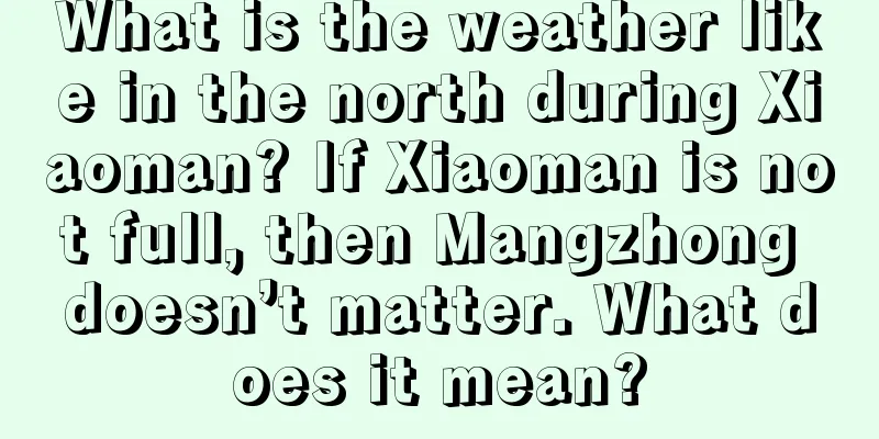What is the weather like in the north during Xiaoman? If Xiaoman is not full, then Mangzhong doesn’t matter. What does it mean?