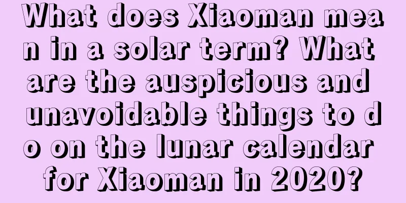 What does Xiaoman mean in a solar term? What are the auspicious and unavoidable things to do on the lunar calendar for Xiaoman in 2020?