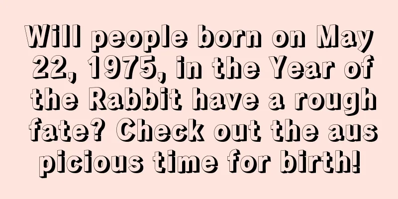 Will people born on May 22, 1975, in the Year of the Rabbit have a rough fate? Check out the auspicious time for birth!