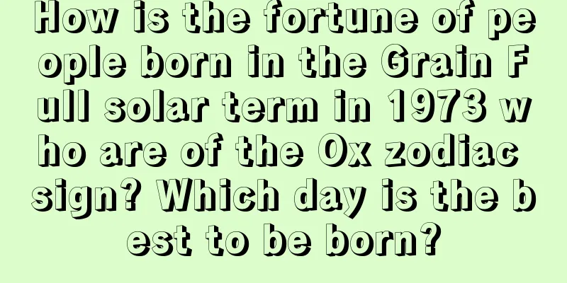 How is the fortune of people born in the Grain Full solar term in 1973 who are of the Ox zodiac sign? Which day is the best to be born?