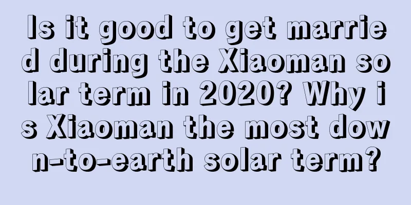 Is it good to get married during the Xiaoman solar term in 2020? Why is Xiaoman the most down-to-earth solar term?