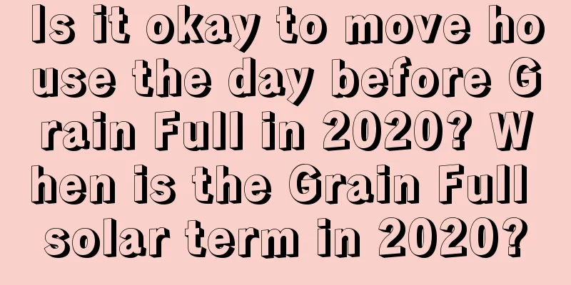 Is it okay to move house the day before Grain Full in 2020? When is the Grain Full solar term in 2020?