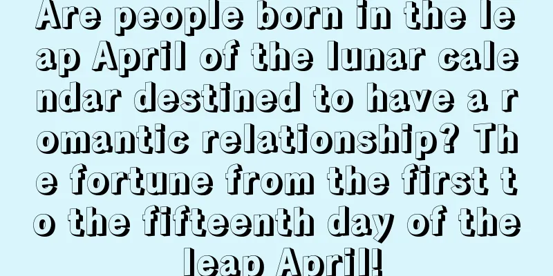 Are people born in the leap April of the lunar calendar destined to have a romantic relationship? The fortune from the first to the fifteenth day of the leap April!