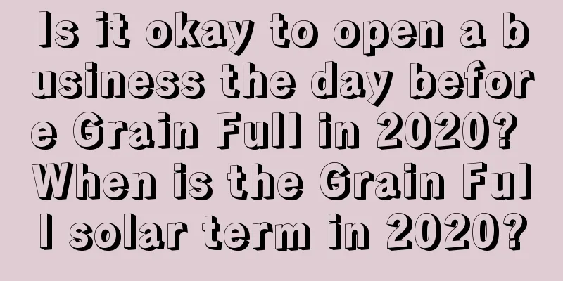 Is it okay to open a business the day before Grain Full in 2020? When is the Grain Full solar term in 2020?