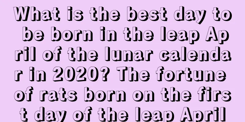 What is the best day to be born in the leap April of the lunar calendar in 2020? The fortune of rats born on the first day of the leap April
