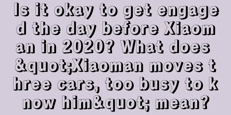 Is it okay to get engaged the day before Xiaoman in 2020? What does "Xiaoman moves three cars, too busy to know him" mean?