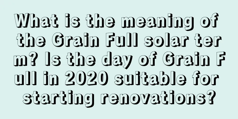 What is the meaning of the Grain Full solar term? Is the day of Grain Full in 2020 suitable for starting renovations?