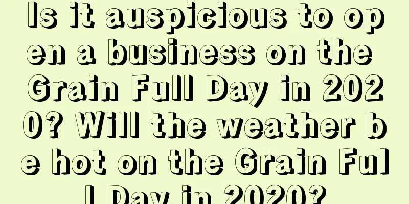 Is it auspicious to open a business on the Grain Full Day in 2020? Will the weather be hot on the Grain Full Day in 2020?