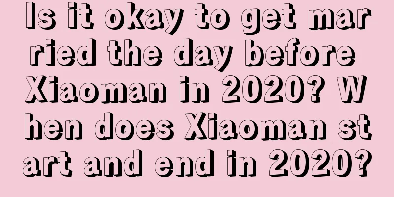 Is it okay to get married the day before Xiaoman in 2020? When does Xiaoman start and end in 2020?