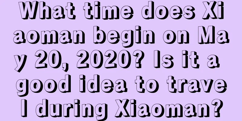 What time does Xiaoman begin on May 20, 2020? Is it a good idea to travel during Xiaoman?
