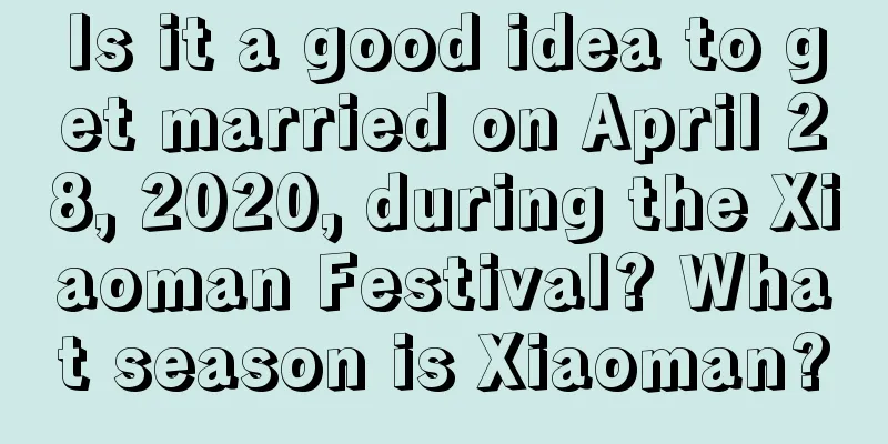 Is it a good idea to get married on April 28, 2020, during the Xiaoman Festival? What season is Xiaoman?