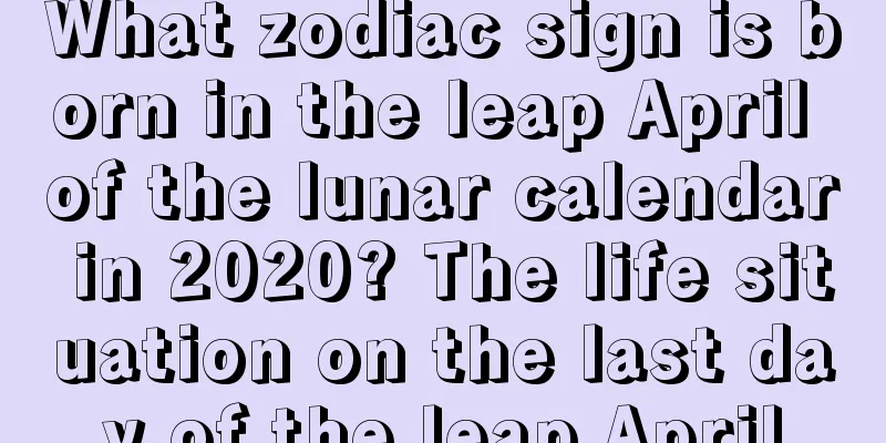 What zodiac sign is born in the leap April of the lunar calendar in 2020? The life situation on the last day of the leap April
