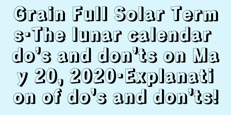 Grain Full Solar Terms·The lunar calendar do’s and don’ts on May 20, 2020·Explanation of do’s and don’ts!