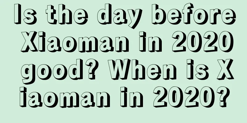 Is the day before Xiaoman in 2020 good? When is Xiaoman in 2020?