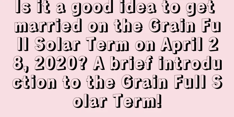 Is it a good idea to get married on the Grain Full Solar Term on April 28, 2020? A brief introduction to the Grain Full Solar Term!
