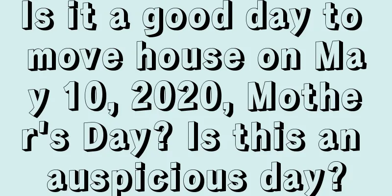 Is it a good day to move house on May 10, 2020, Mother's Day? Is this an auspicious day?
