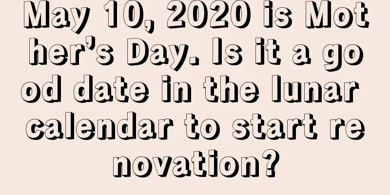 May 10, 2020 is Mother’s Day. Is it a good date in the lunar calendar to start renovation?