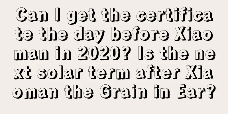 Can I get the certificate the day before Xiaoman in 2020? Is the next solar term after Xiaoman the Grain in Ear?