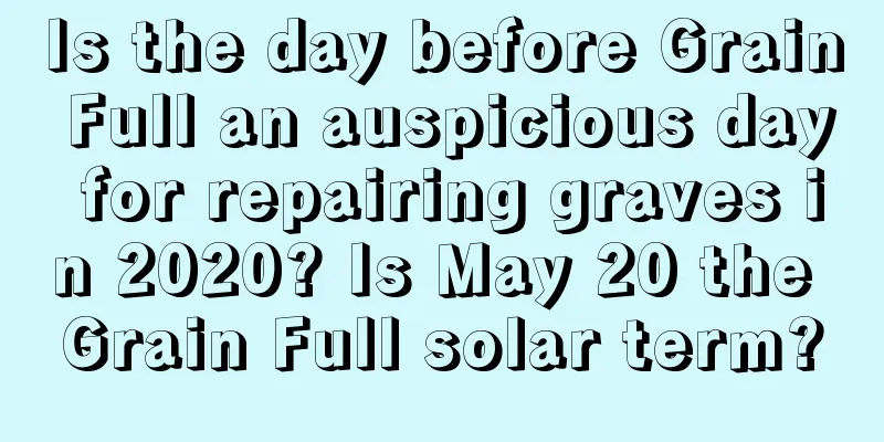Is the day before Grain Full an auspicious day for repairing graves in 2020? Is May 20 the Grain Full solar term?