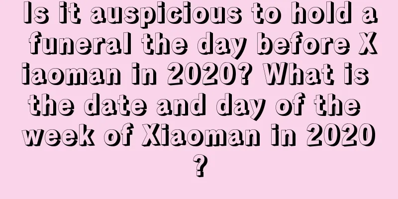 Is it auspicious to hold a funeral the day before Xiaoman in 2020? What is the date and day of the week of Xiaoman in 2020?