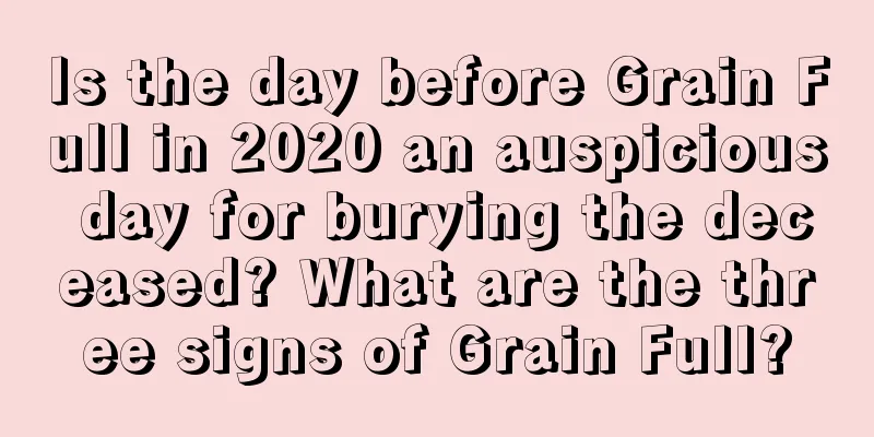 Is the day before Grain Full in 2020 an auspicious day for burying the deceased? What are the three signs of Grain Full?