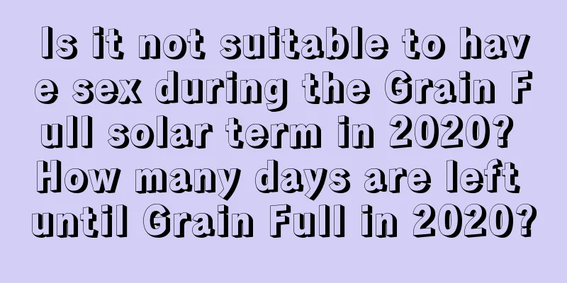 Is it not suitable to have sex during the Grain Full solar term in 2020? How many days are left until Grain Full in 2020?