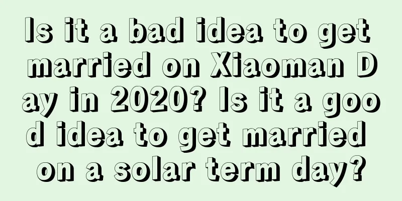 Is it a bad idea to get married on Xiaoman Day in 2020? Is it a good idea to get married on a solar term day?