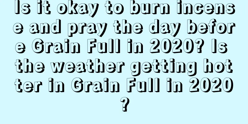 Is it okay to burn incense and pray the day before Grain Full in 2020? Is the weather getting hotter in Grain Full in 2020?