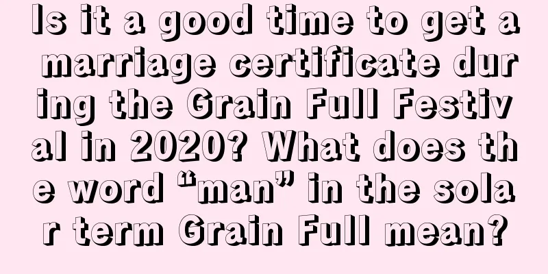 Is it a good time to get a marriage certificate during the Grain Full Festival in 2020? What does the word “man” in the solar term Grain Full mean?