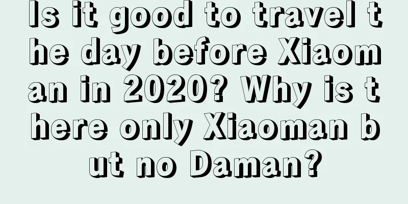 Is it good to travel the day before Xiaoman in 2020? Why is there only Xiaoman but no Daman?