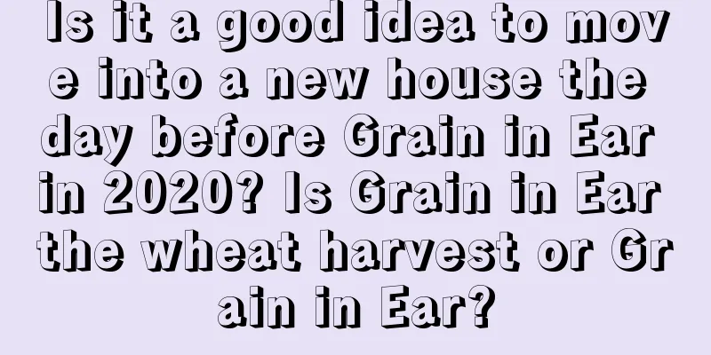 Is it a good idea to move into a new house the day before Grain in Ear in 2020? Is Grain in Ear the wheat harvest or Grain in Ear?