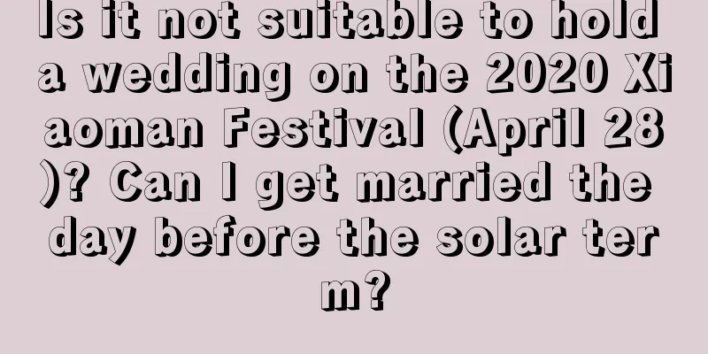 Is it not suitable to hold a wedding on the 2020 Xiaoman Festival (April 28)? Can I get married the day before the solar term?