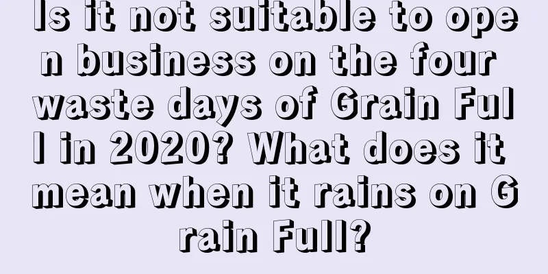 Is it not suitable to open business on the four waste days of Grain Full in 2020? What does it mean when it rains on Grain Full?