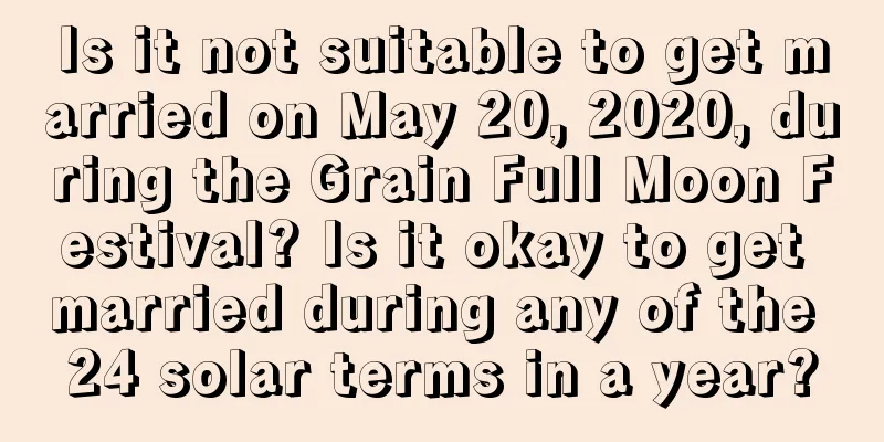 Is it not suitable to get married on May 20, 2020, during the Grain Full Moon Festival? Is it okay to get married during any of the 24 solar terms in a year?