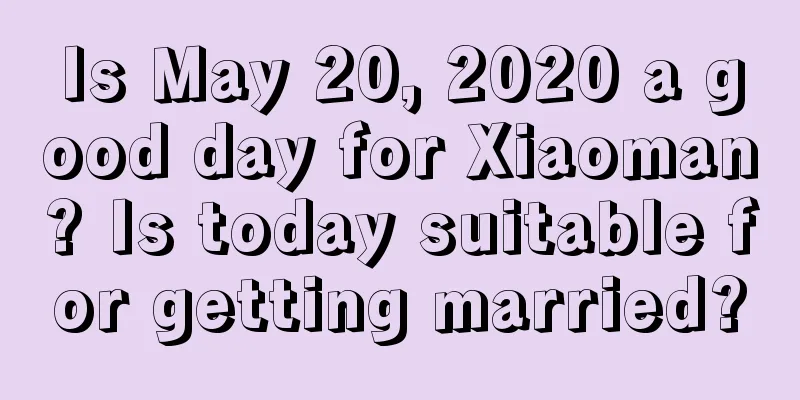 Is May 20, 2020 a good day for Xiaoman? Is today suitable for getting married?