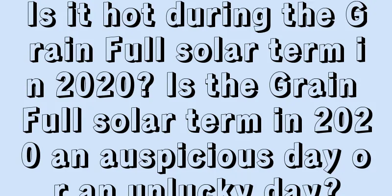 Is it hot during the Grain Full solar term in 2020? Is the Grain Full solar term in 2020 an auspicious day or an unlucky day?