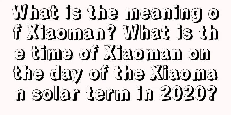 What is the meaning of Xiaoman? What is the time of Xiaoman on the day of the Xiaoman solar term in 2020?