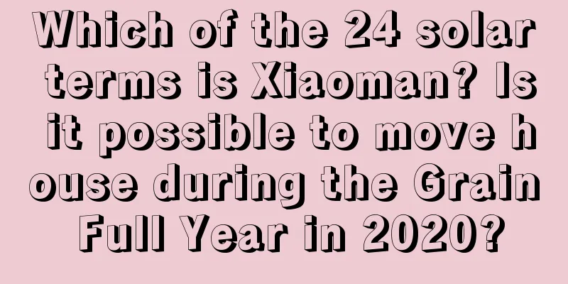 Which of the 24 solar terms is Xiaoman? Is it possible to move house during the Grain Full Year in 2020?