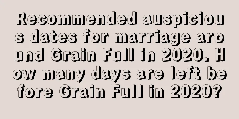 Recommended auspicious dates for marriage around Grain Full in 2020. How many days are left before Grain Full in 2020?
