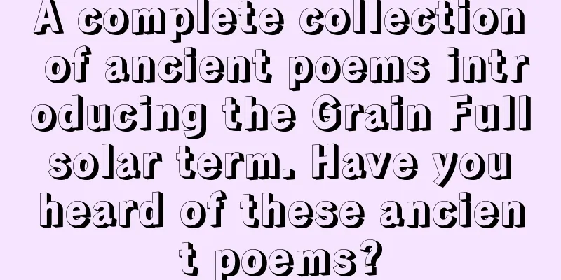 A complete collection of ancient poems introducing the Grain Full solar term. Have you heard of these ancient poems?