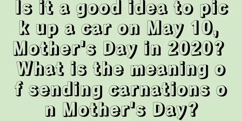 Is it a good idea to pick up a car on May 10, Mother's Day in 2020? What is the meaning of sending carnations on Mother's Day?