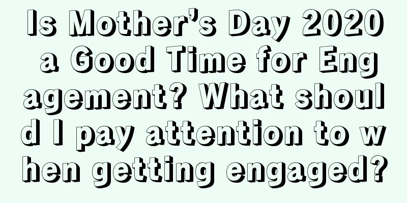 Is Mother’s Day 2020 a Good Time for Engagement? What should I pay attention to when getting engaged?