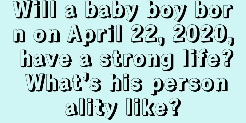 Will a baby boy born on April 22, 2020, have a strong life? What’s his personality like?