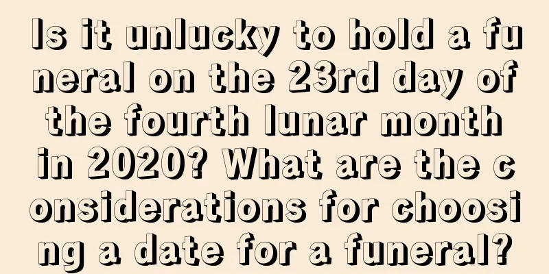 Is it unlucky to hold a funeral on the 23rd day of the fourth lunar month in 2020? What are the considerations for choosing a date for a funeral?