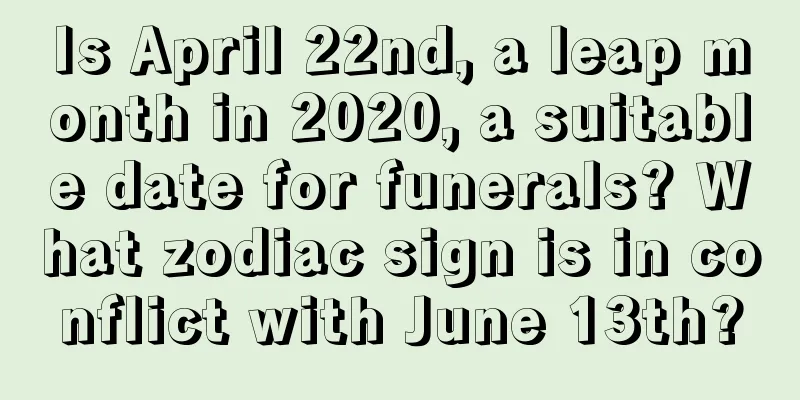 Is April 22nd, a leap month in 2020, a suitable date for funerals? What zodiac sign is in conflict with June 13th?